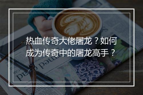 热血传奇大佬屠龙？如何成为传奇中的屠龙高手？