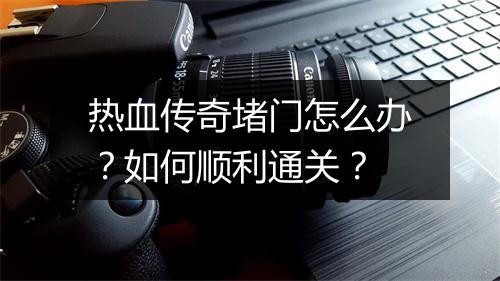 热血传奇堵门怎么办？如何顺利通关？