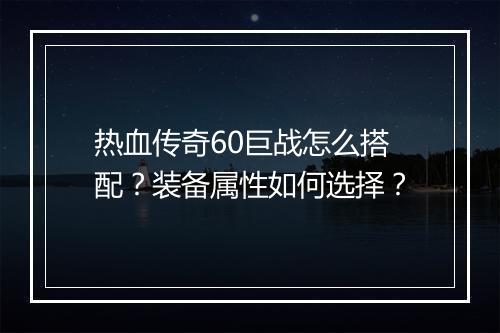 热血传奇60巨战怎么搭配？装备属性如何选择？