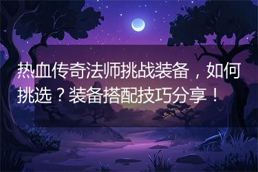 热血传奇法师挑战装备，如何挑选？装备搭配技巧分享！