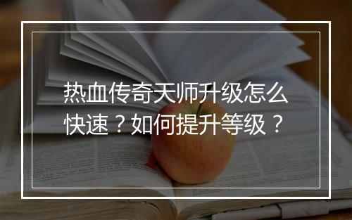 热血传奇天师升级怎么快速？如何提升等级？
