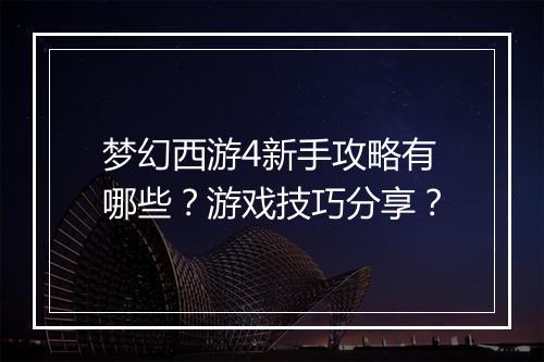梦幻西游4新手攻略有哪些？游戏技巧分享？