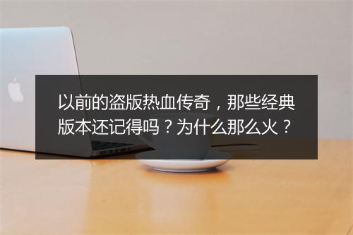 以前的盗版热血传奇，那些经典版本还记得吗？为什么那么火？