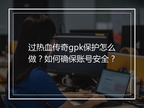 过热血传奇gpk保护怎么做？如何确保账号安全？