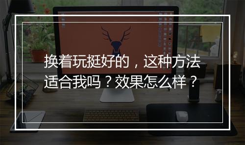 换着玩挺好的，这种方法适合我吗？效果怎么样？