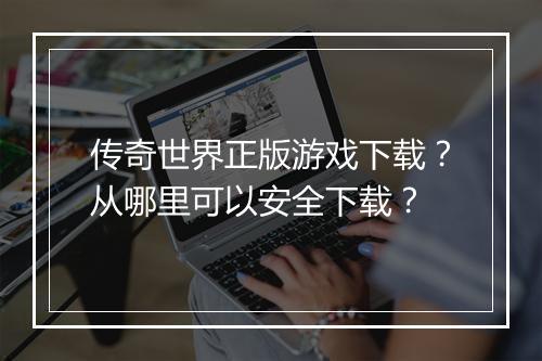 传奇世界正版游戏下载？从哪里可以安全下载？