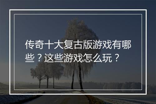 传奇十大复古版游戏有哪些？这些游戏怎么玩？
