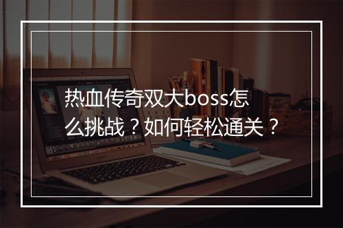 热血传奇双大boss怎么挑战？如何轻松通关？