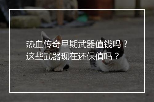 热血传奇早期武器值钱吗？这些武器现在还保值吗？