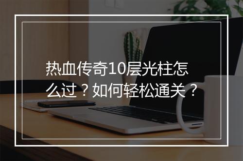 热血传奇10层光柱怎么过？如何轻松通关？