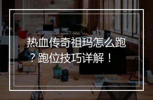热血传奇祖玛怎么跑？跑位技巧详解！