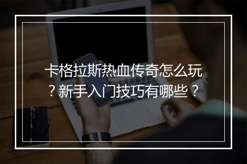 卡格拉斯热血传奇怎么玩？新手入门技巧有哪些？