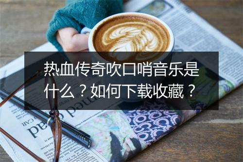 热血传奇吹口哨音乐是什么？如何下载收藏？