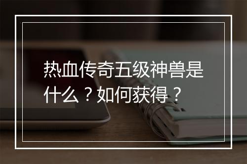 热血传奇五级神兽是什么？如何获得？