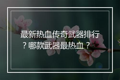 最新热血传奇武器排行？哪款武器最热血？