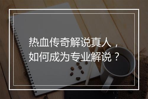 热血传奇解说真人，如何成为专业解说？