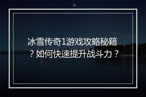 冰雪传奇1游戏攻略秘籍？如何快速提升战斗力？