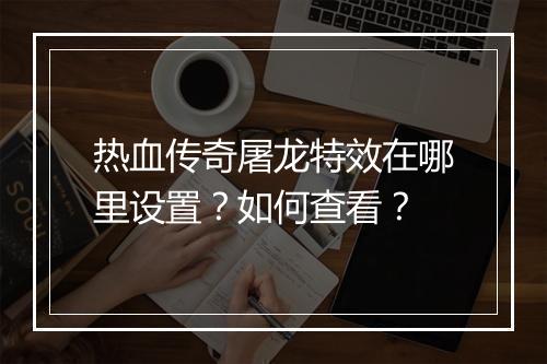 热血传奇屠龙特效在哪里设置？如何查看？