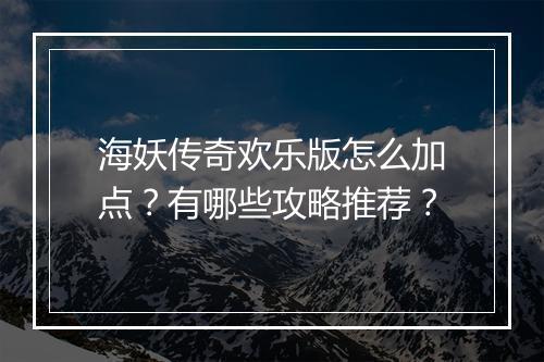 海妖传奇欢乐版怎么加点？有哪些攻略推荐？