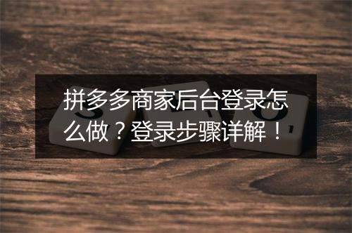 拼多多商家后台登录怎么做？登录步骤详解！
