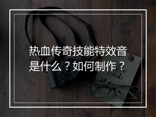 热血传奇技能特效音是什么？如何制作？