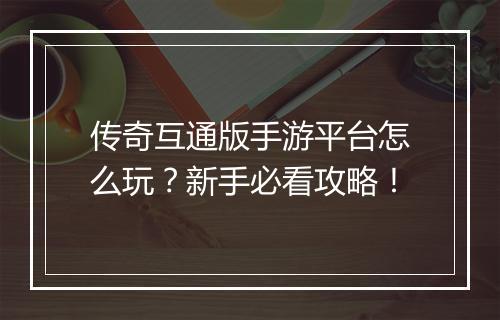 传奇互通版手游平台怎么玩？新手必看攻略！