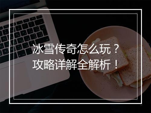 冰雪传奇怎么玩？攻略详解全解析！