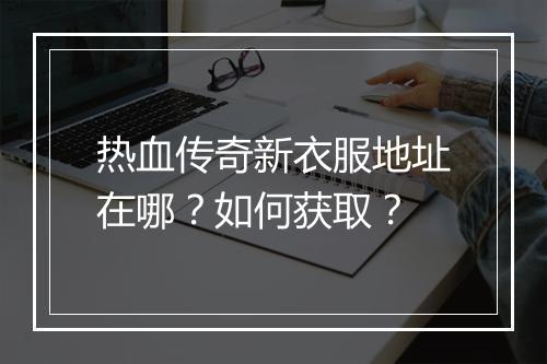 热血传奇新衣服地址在哪？如何获取？