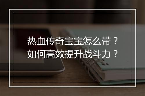 热血传奇宝宝怎么带？如何高效提升战斗力？