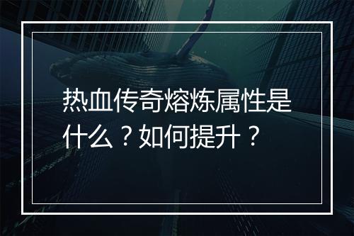 热血传奇熔炼属性是什么？如何提升？