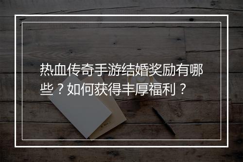 热血传奇手游结婚奖励有哪些？如何获得丰厚福利？