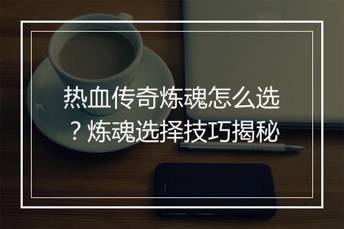 热血传奇炼魂怎么选？炼魂选择技巧揭秘