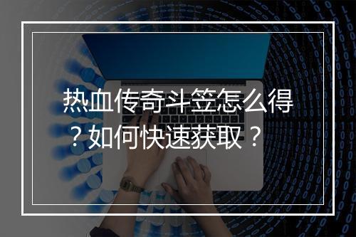 热血传奇斗笠怎么得？如何快速获取？