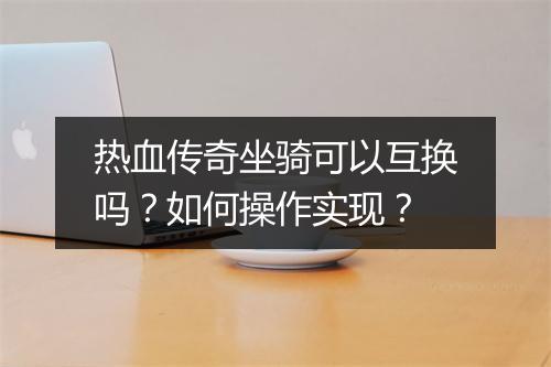热血传奇坐骑可以互换吗？如何操作实现？