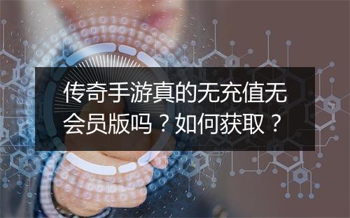 传奇手游真的无充值无会员版吗？如何获取？