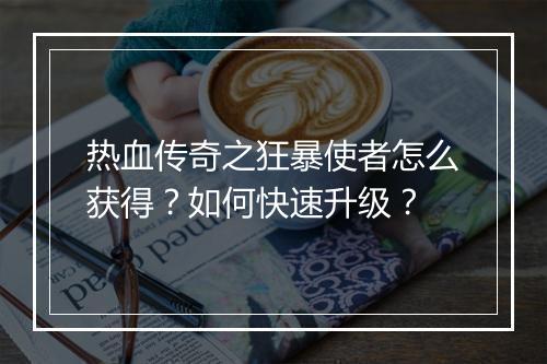 热血传奇之狂暴使者怎么获得？如何快速升级？