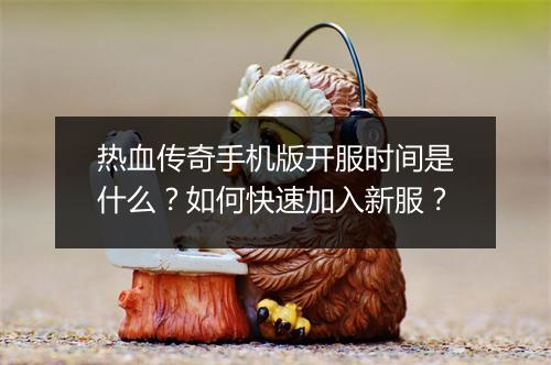 热血传奇手机版开服时间是什么？如何快速加入新服？