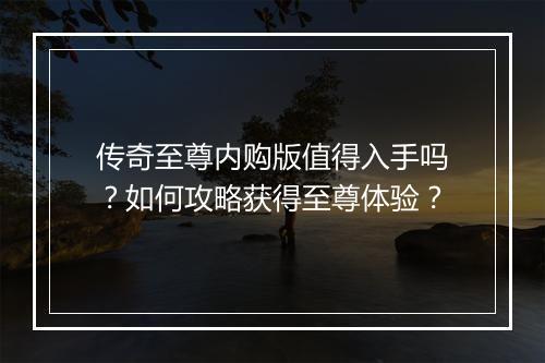 传奇至尊内购版值得入手吗？如何攻略获得至尊体验？