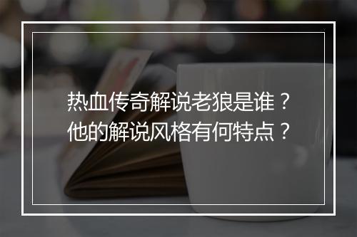 热血传奇解说老狼是谁？他的解说风格有何特点？