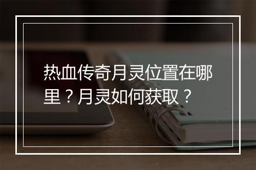 热血传奇月灵位置在哪里？月灵如何获取？