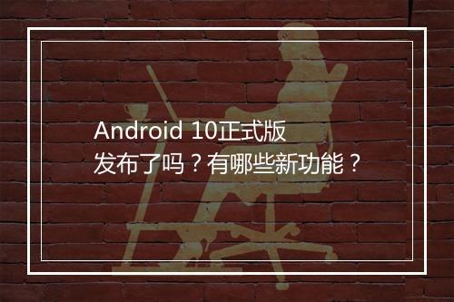 Android 10正式版发布了吗？有哪些新功能？