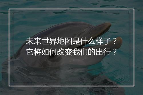 未来世界地图是什么样子？它将如何改变我们的出行？