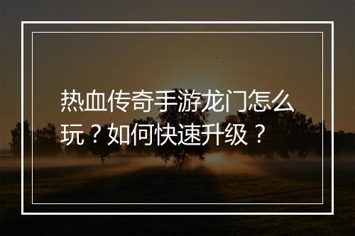热血传奇手游龙门怎么玩？如何快速升级？