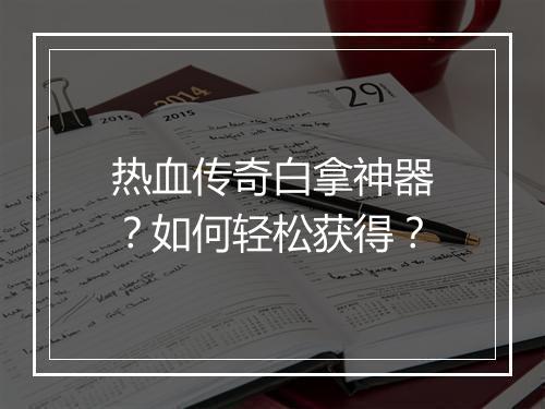 热血传奇白拿神器？如何轻松获得？