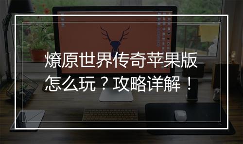 燎原世界传奇苹果版怎么玩？攻略详解！