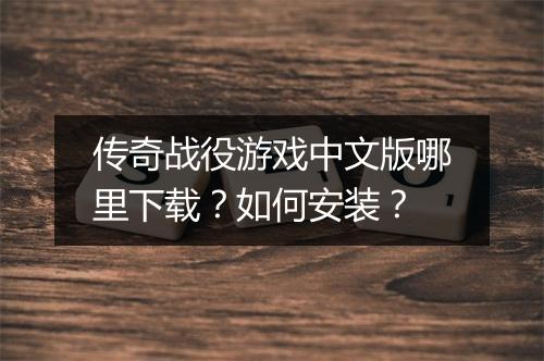 传奇战役游戏中文版哪里下载？如何安装？