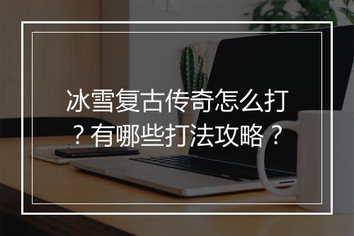 冰雪复古传奇怎么打？有哪些打法攻略？