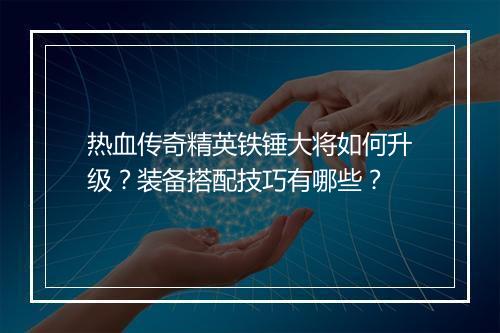 热血传奇精英铁锤大将如何升级？装备搭配技巧有哪些？