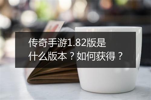 传奇手游1.82版是什么版本？如何获得？