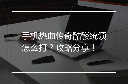 手机热血传奇骷髅统领怎么打？攻略分享！